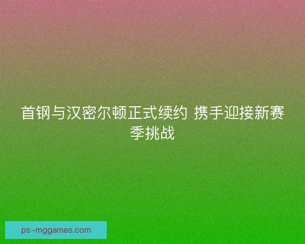 首钢与汉密尔顿正式续约 携手迎接新赛季挑战