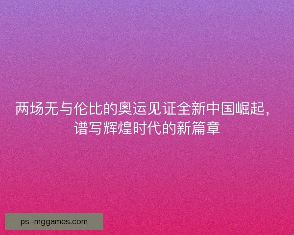 两场无与伦比的奥运见证全新中国崛起，谱写辉煌时代的新篇章